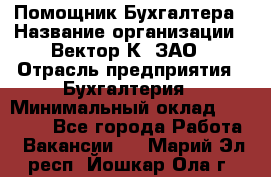 Помощник Бухгалтера › Название организации ­ Вектор К, ЗАО › Отрасль предприятия ­ Бухгалтерия › Минимальный оклад ­ 21 000 - Все города Работа » Вакансии   . Марий Эл респ.,Йошкар-Ола г.